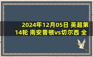 2024年12月05日 英超第14轮 南安普顿vs切尔西 全场录像